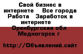 Свой бизнес в интернете. - Все города Работа » Заработок в интернете   . Оренбургская обл.,Медногорск г.